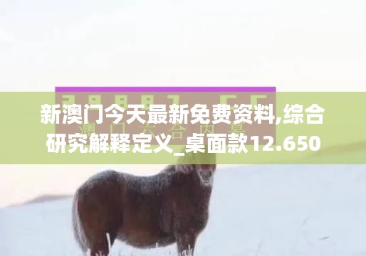 新澳门今天最新免费资料,综合研究解释定义_桌面款12.650