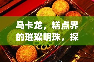 马卡龙，糕点界的璀璨明珠，探寻法式文化的独特魅力