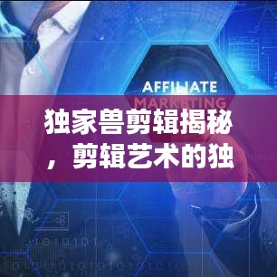 独家兽剪辑揭秘，剪辑艺术的独特魅力探索