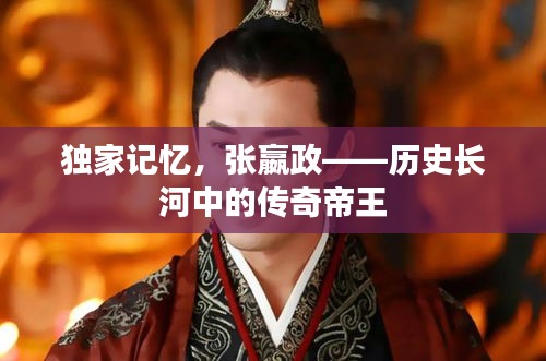 独家记忆，张嬴政——历史长河中的传奇帝王