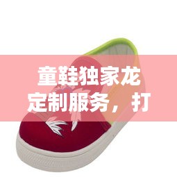 童鞋独家龙定制服务，打造孩子专属时尚鞋履新体验